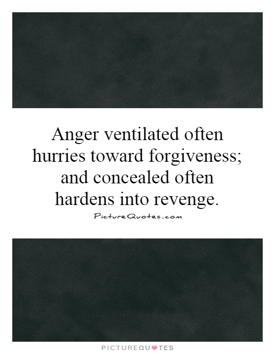 Anger ventilated often hurries towards forgiveness; anger concealed often hardens into revenge. Edward G. Bulwer-Lytton