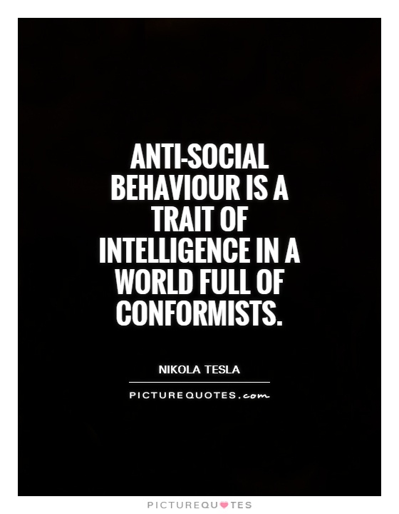 Anti-social behavior is a trait of intelligence in a world full of conformists. Nikola Tesla