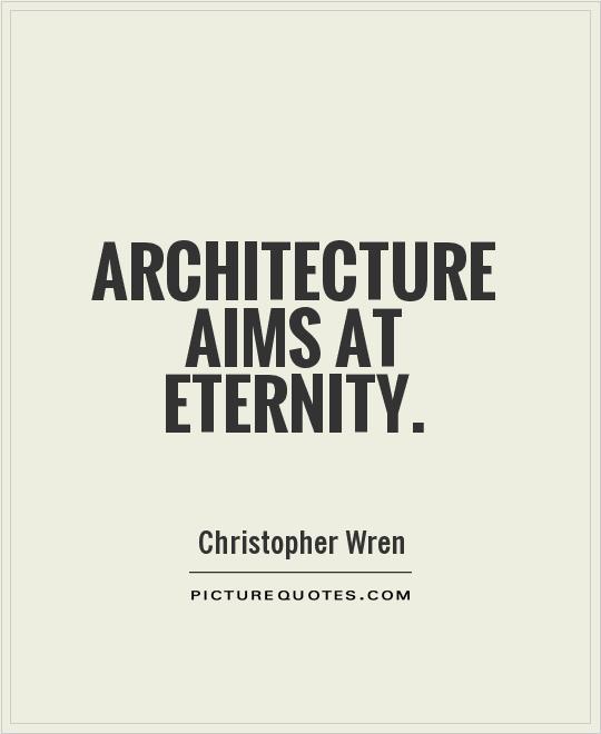 Architecture aims at eternity. Christopher Wren