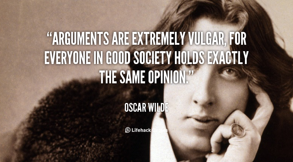 Arguments are extremely vulgar, for everyone in good society holds exactly the same opinion. Oscar Wilde