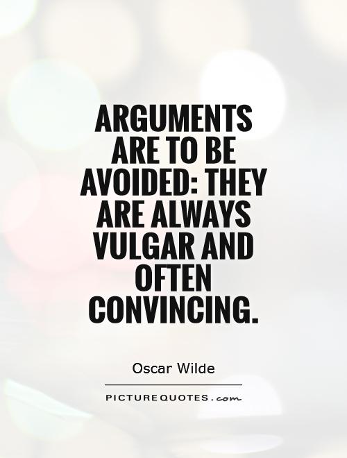 Arguments are to be avoided they are always vulgar and often convincing.  Oscar Wilde