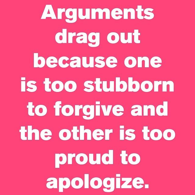 Arguments drag out because one is too stubborn to forgive and the other is too proud to apologize.