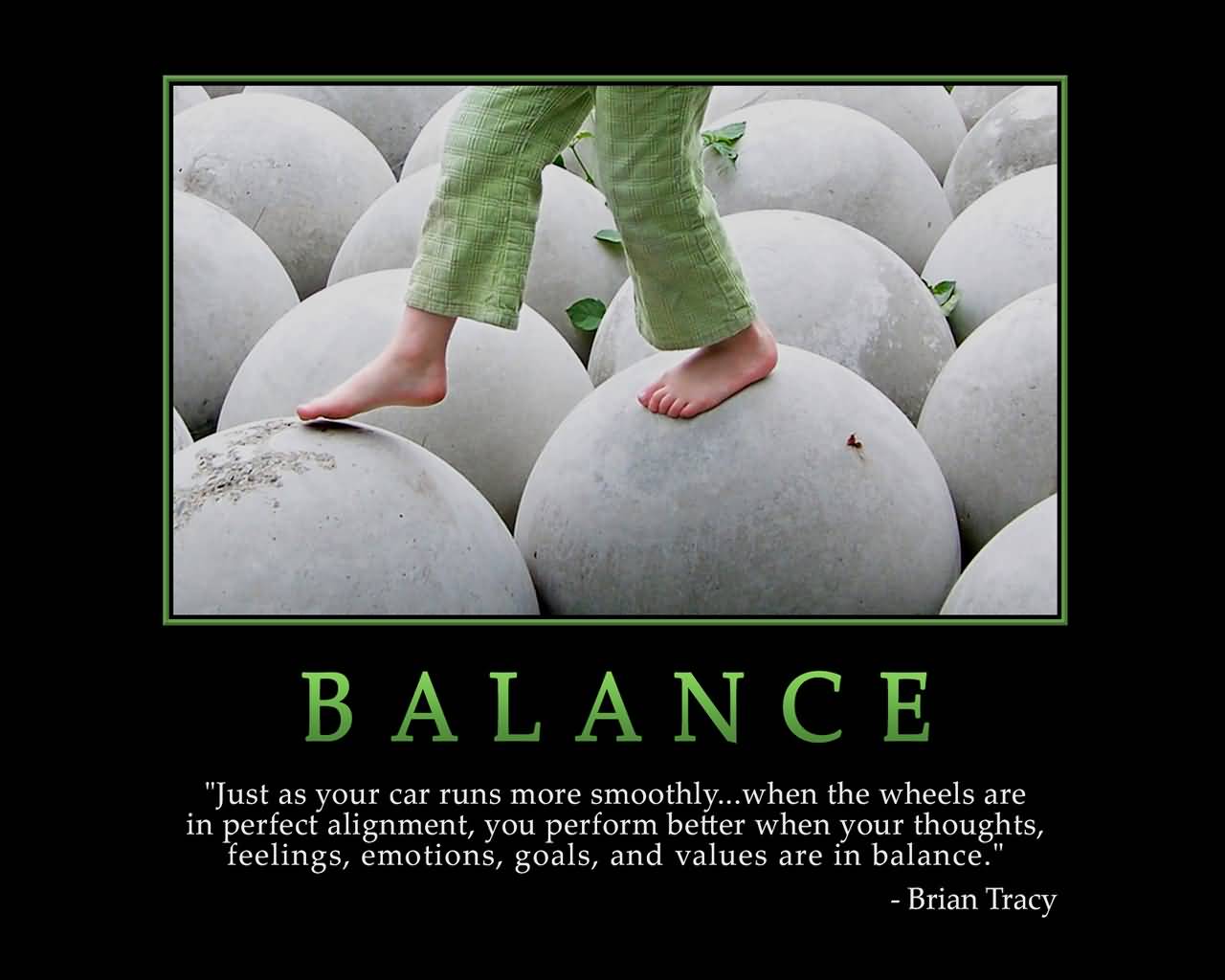 BALANCE Just as your car runs more smoothly...when the wheels are in perfect alignment, you perform better when your thoughts, feelings, emotions, goals... Brian Tracy