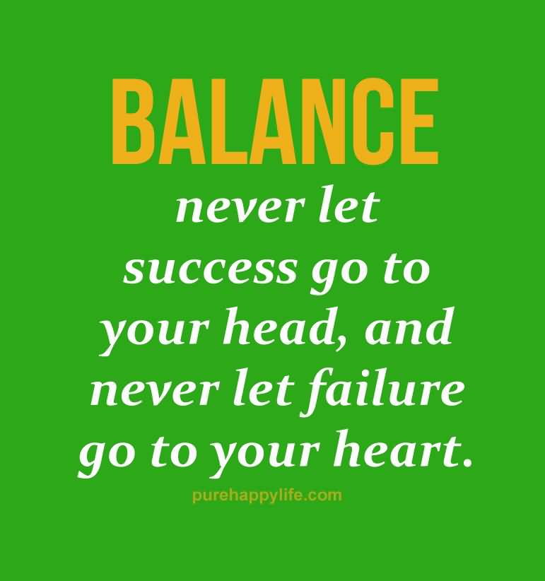 Balance Never let success go to your head. Never let failure go to your heart.