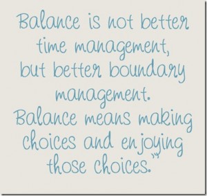 Balance is not better time management, but better boundary management. Balance means making choices and enjoying those choices.