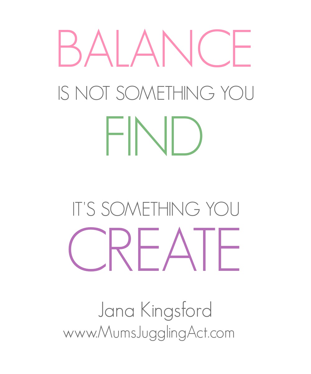 Balance is not something you find. It's something you create. Jana Kingsford