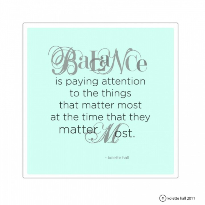 Balance is paying attention to the things that matter most at the time that they matter most. Kolette Hall
