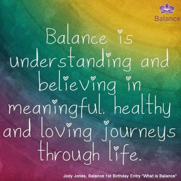 Balance is understanding and believing in meaningful, healthy and loving journeys through life. Jody Jones