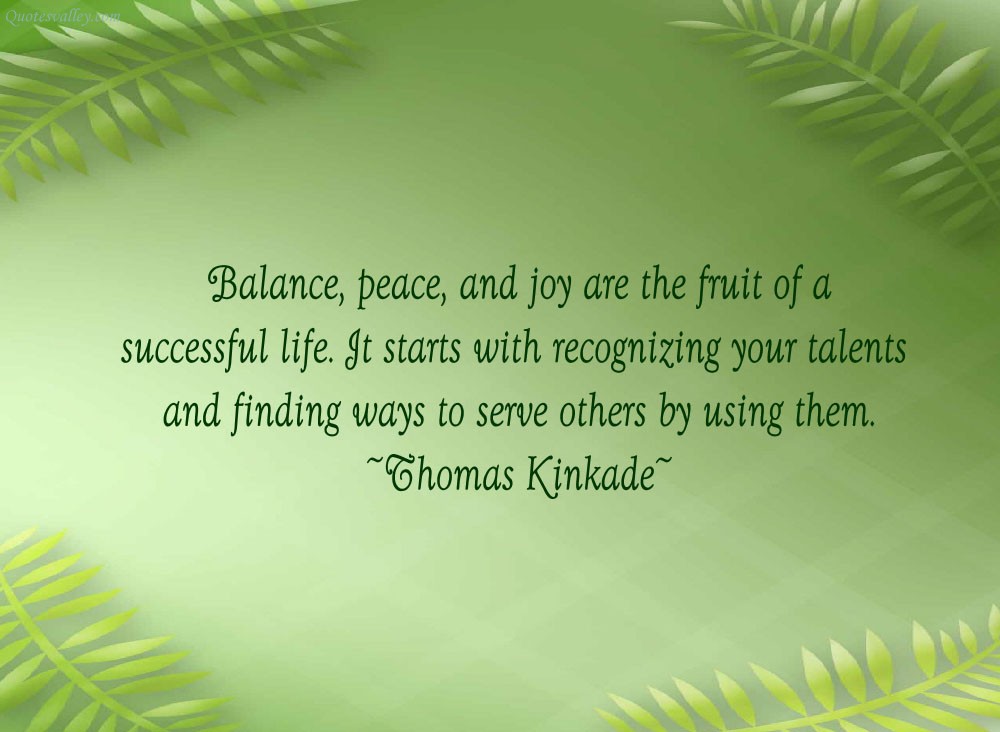 Balance, peace, and joy are the fruit of a successful life. It starts with recognizing your talents and finding ways to serve others by using them. Thomas Kinkade