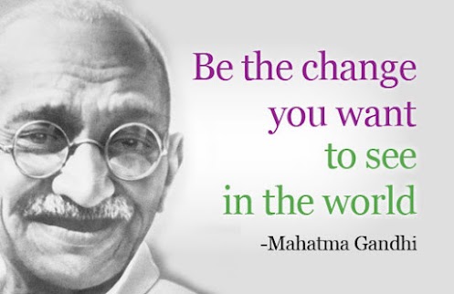 Be the change you wish to see in the world. Mahatma Gandhi
