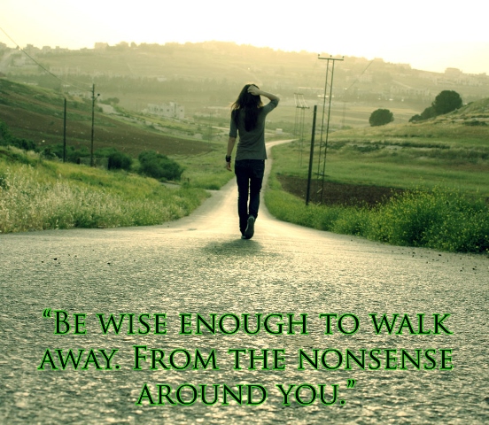 Be wise enough to walk away from the nonsense around you.