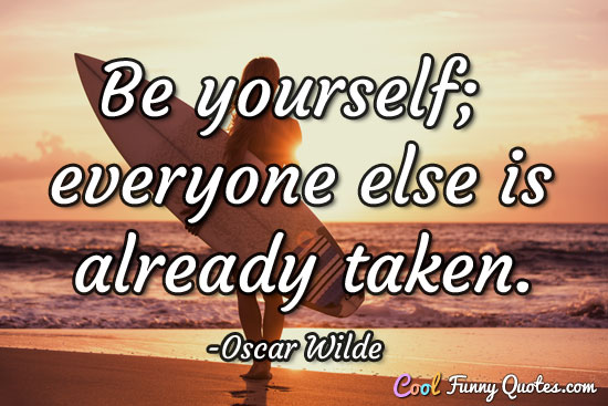 Be yourself; everyone else is already taken. Oscar Wilde