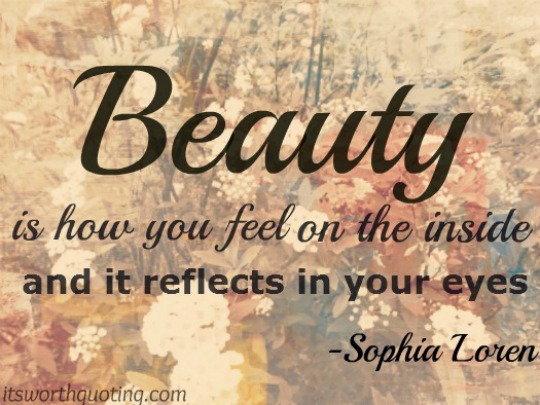 Beauty is how you feel inside, and it reflects in your eyes. Sofia Loren