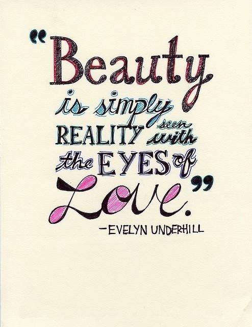 Beauty is simply reality seen with the eyes of love. Evelyn Underhill