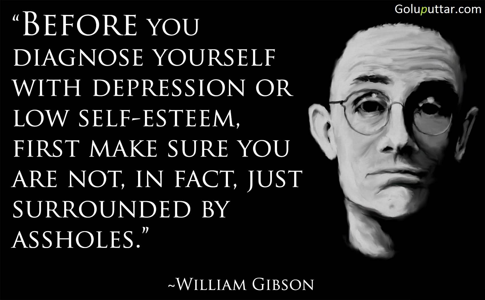 Before you diagnose yourself with depression or low self esteem, first make sure you are not, in fact, just surrounded by assholes. William Gibson
