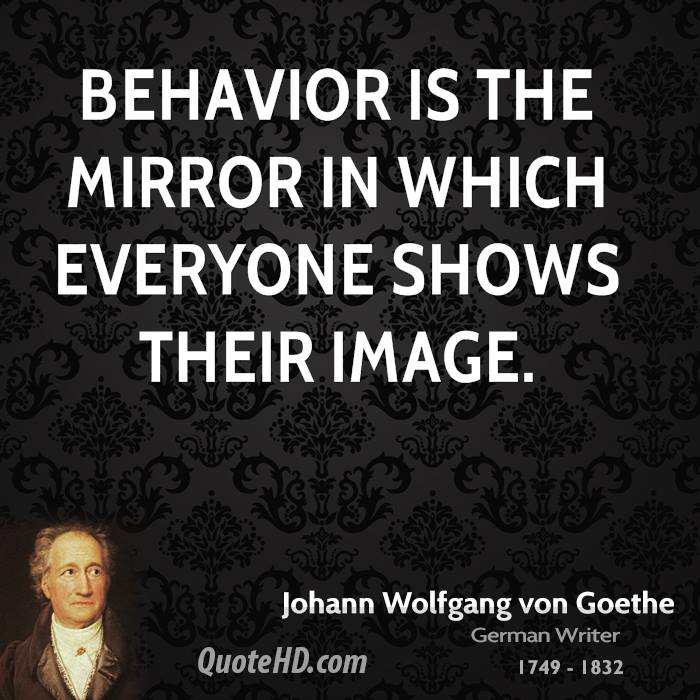 Behavior is the mirror in which everyone shows their true image. Johann Wolfgang Von Goethe