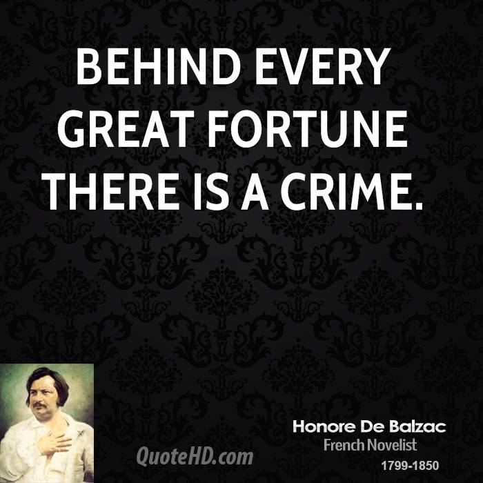 Behind every great fortune there is a crime. Honore de Balzac
