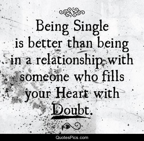 Being single is better than being in a relationship with someone who fills your heart with doubt