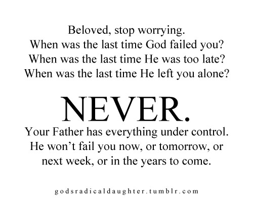 Beloved, stop worrying. when was the last time God failed you1 when was the last time he was too late1 when was the last time he left you alone1 NEVER. You.