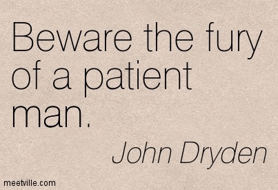 Beware the fury of a patient man. John Dryden