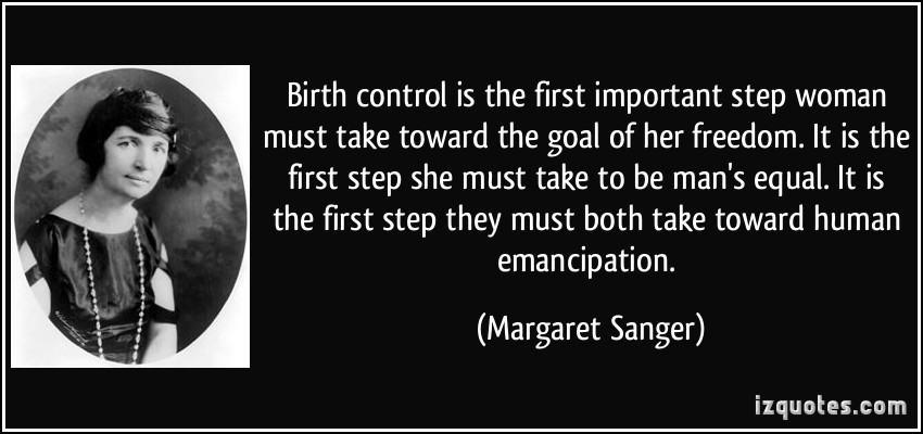 Birth control is the first important step woman must take toward the goal of her freedom. It is the first step she must take to be man’s equal. It is the first step.... Margaret Sanger