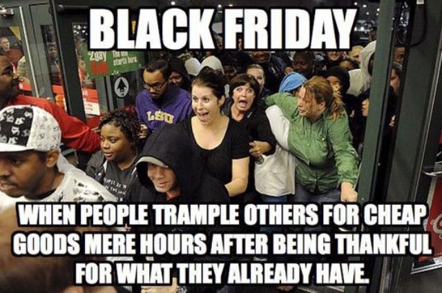 Black Friday When People Trample Others For Cheap Good Mere Hours After Being Thankful For What They Already Have.