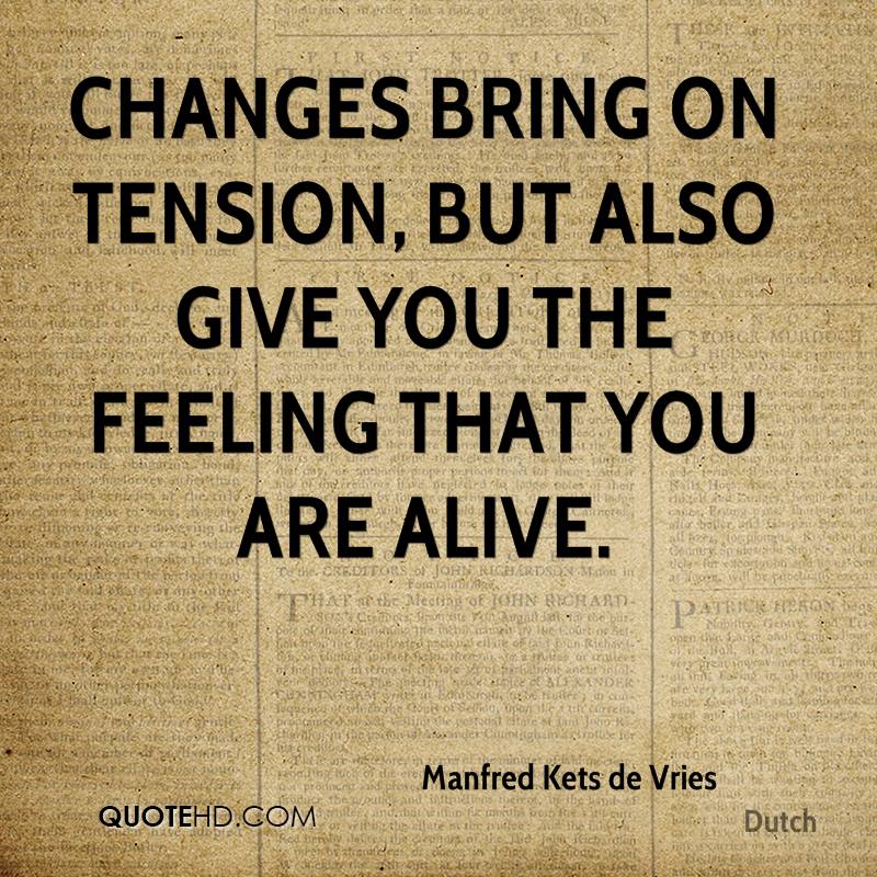 Changes bring on tension, but also give you the feeling that you are alive. Manfred Kets de Vries