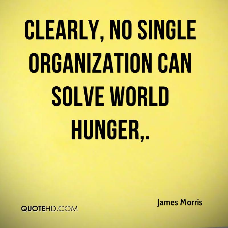 Clearly, no single organization can solve world hunger. James Morris