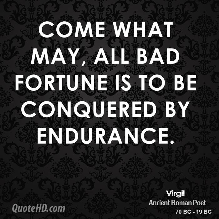 Come what may, all bad fortune is to be conquered by endurance. Virgil