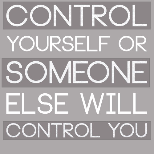 Control yourself or someone else will control you.
