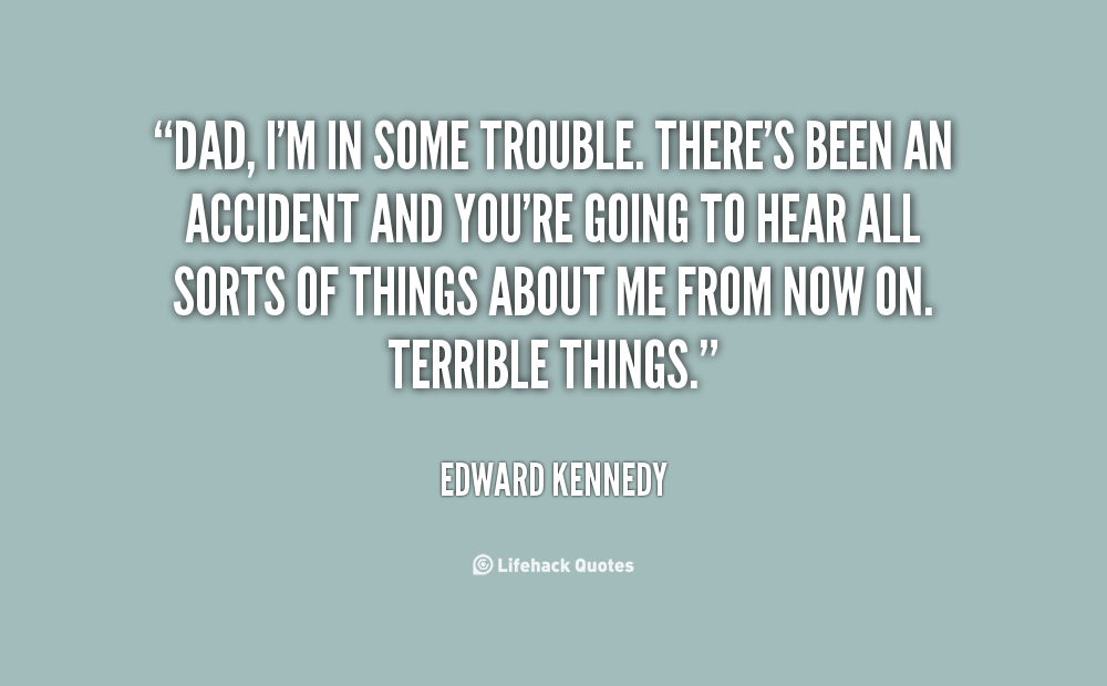 Dad, I'm in some trouble. There's been an accident and you're going to hear all sorts of things about me from now on. Terrible things. Edward Kennedy