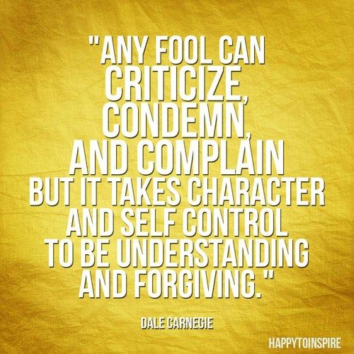 Dale Carnegie — 'Any fool can criticize, complain, and condemn—and most fools do. But it takes character and self-control to be understanding and forgiving. Dale Carnegie