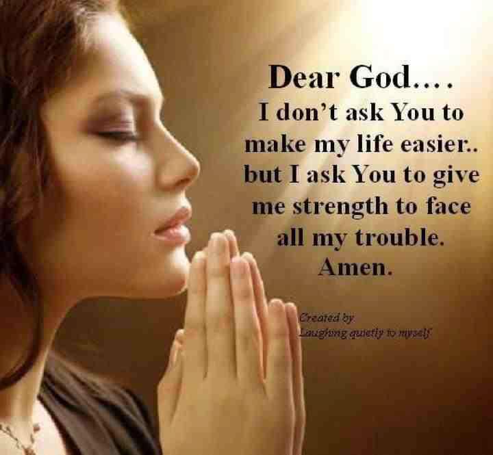 Dear God……I don't ask You to make My Life Easier…but I ask You to Give Me Strength to Face all My Trouble. Amen
