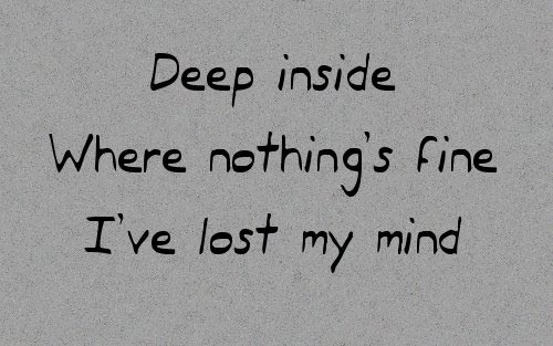 Deep inside where nothings fine. I've lost my mind