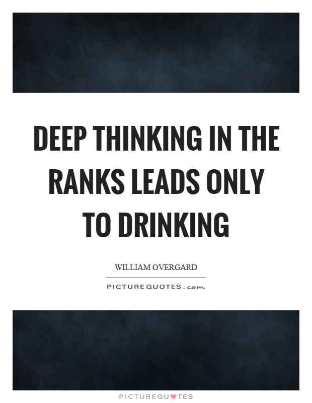 Deep thinking in the ranks leads only to drinking. William Overgard
