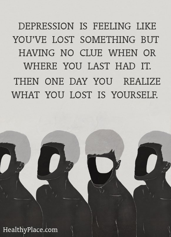 Depression is feeling like you've lost something but having no clue when or where you last had it. Then one day you realize what you lost is ...