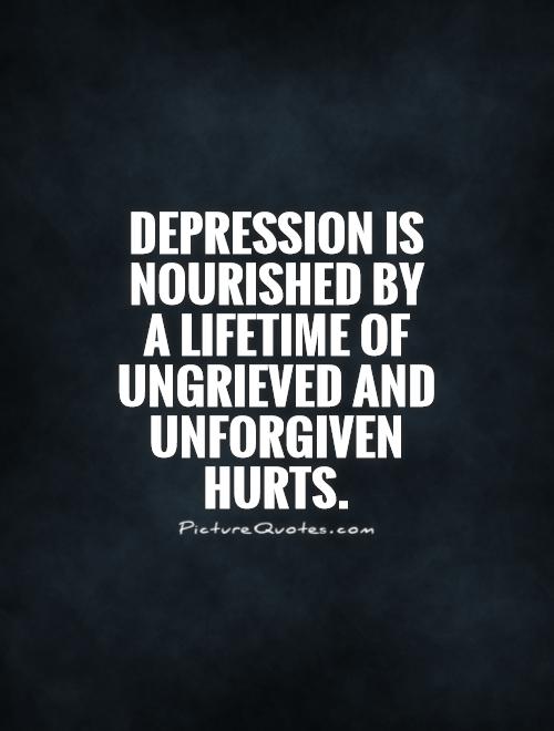Depression is nourished by a lifetime of ungrieved and unforgiven hurts