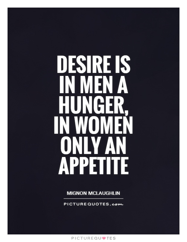Desire is in men a hunger, in women only an appetite. Mignon Mclaughlin