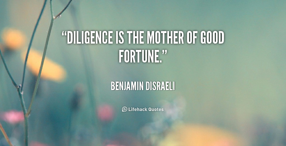 Diligence is the mother of good fortune. Benjamin Disraeli