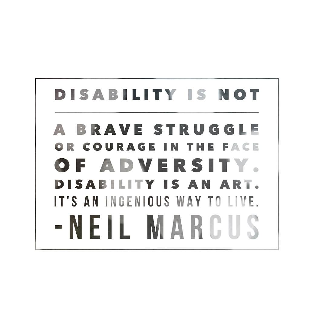 Disability is not a brave struggle or courage in the face of adversity Disability is an art It s an ingenious way to live. Neil Marcus