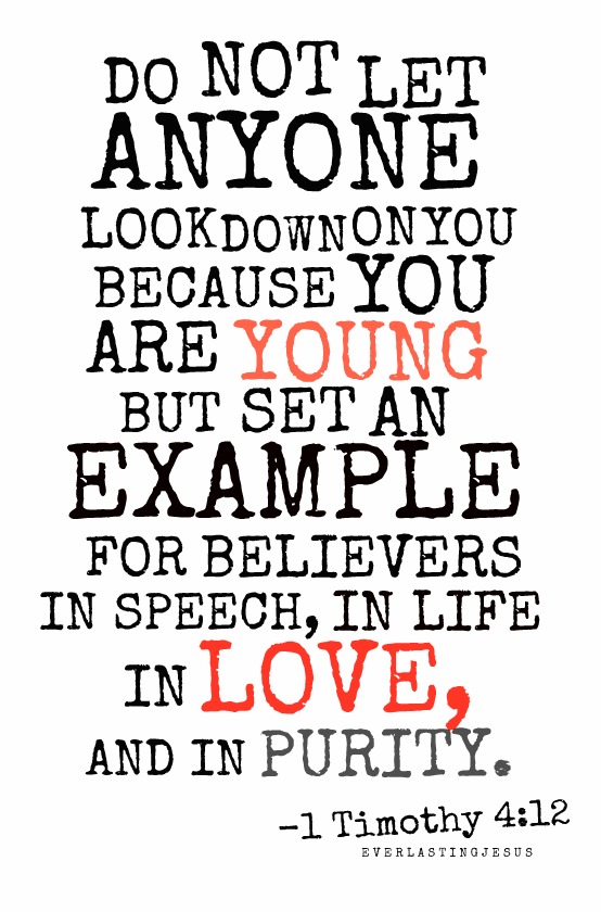Do not let anyone look down on you because you are young, but be an example for other believers in your speech, behavior, love, faithfulness, and purity