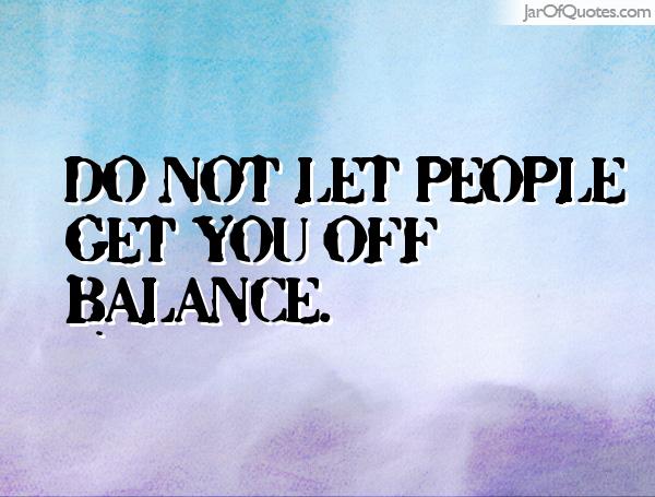 Do not let people get you off balance.