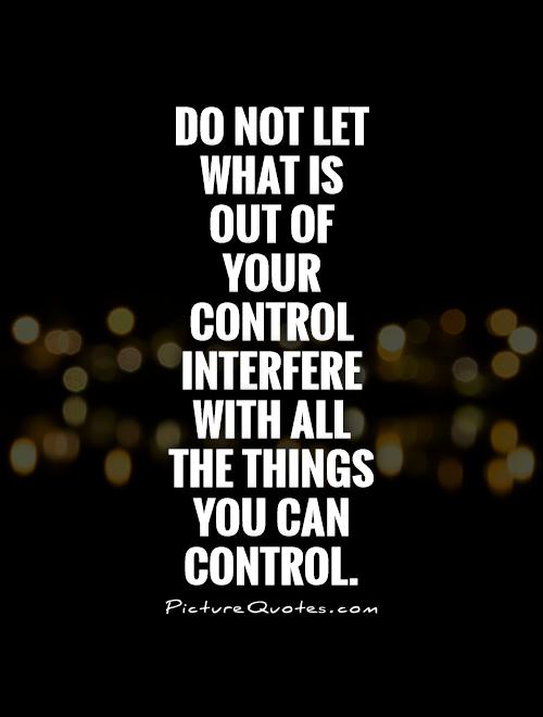 Do not let what is out of your control interfere with all the things you can control.
