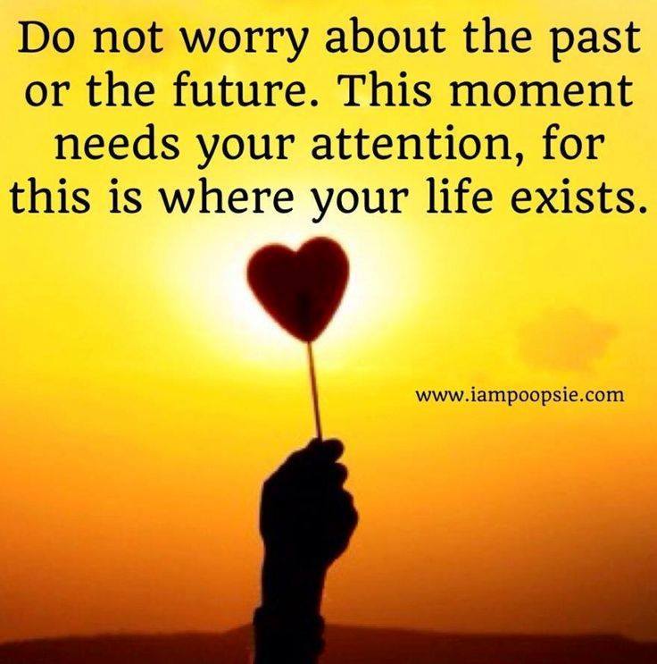 Do not worry about the past or the future. This moment needs your attention, for this is where your life exists