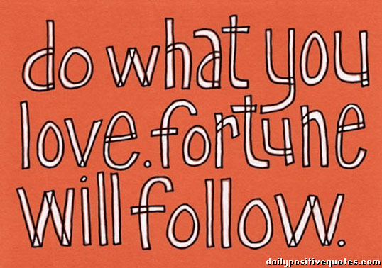 Do what you love fortune will follow.