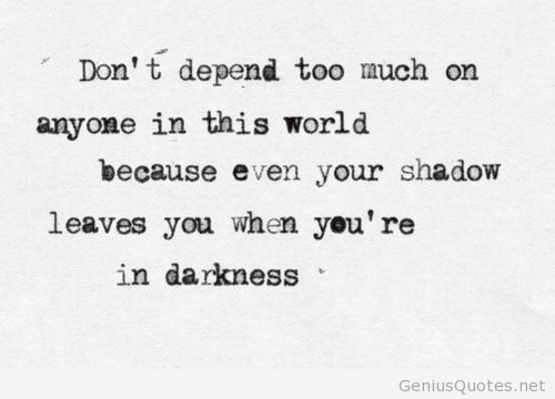 Don't depend too much on anyone in this world because even your own shadow leaves you when you are in darkness. Ibn Taymiyyah