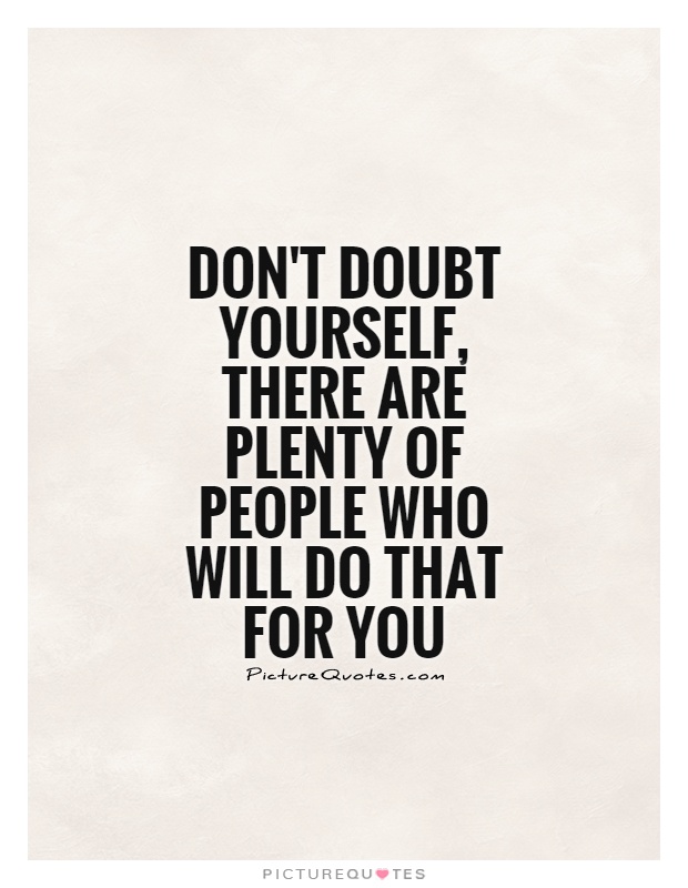 Don't doubt yourself, there are plenty of people who will do that for