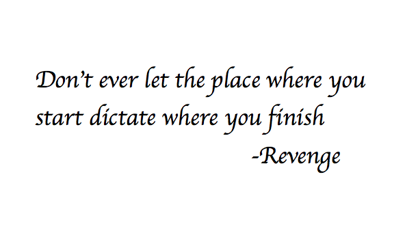 Don't ever let the place where you start dictate where you finish Revenge