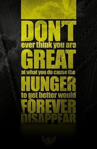 Don't ever think you are great at what you do cause the hungre to get better world forever disappear.