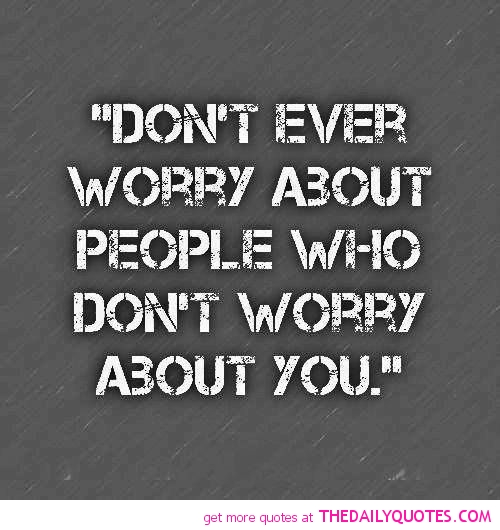 Don't ever worry about people who don't worry about you